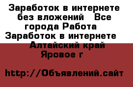 Заработок в интернете без вложений - Все города Работа » Заработок в интернете   . Алтайский край,Яровое г.